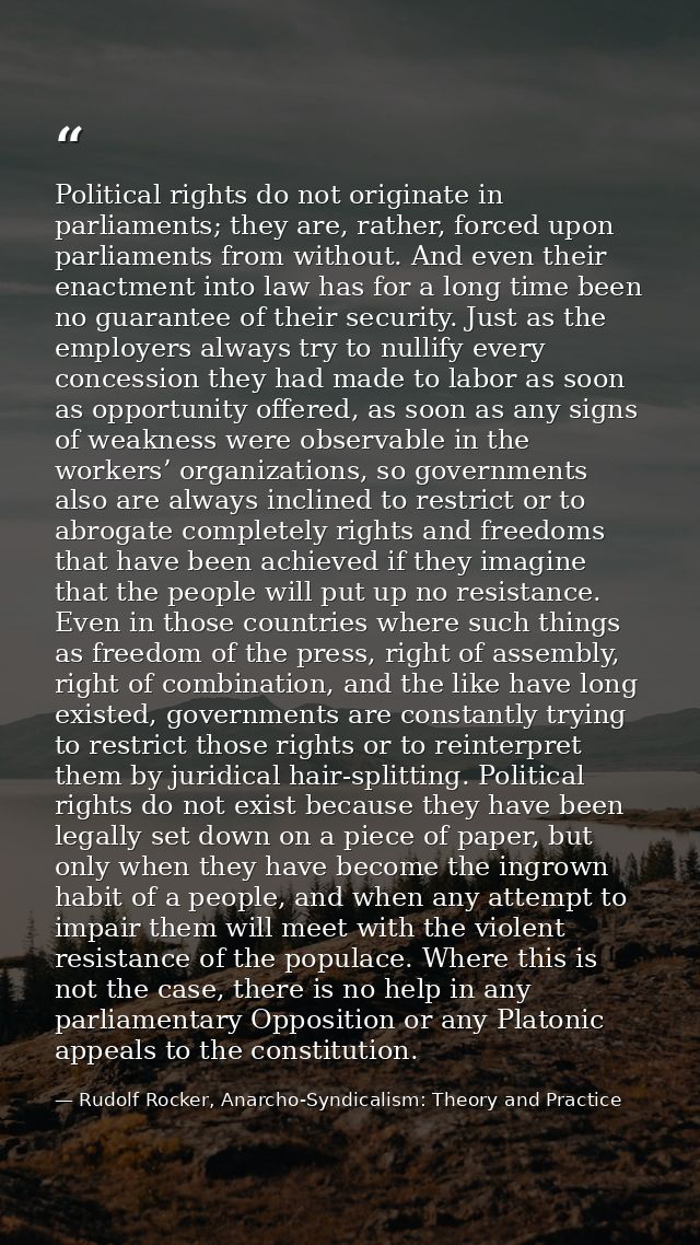 Political rights do not originate in parliaments; they are, rather, forced upon parliaments from without. And even their — Rudolf Rocker, Anarcho-Syndicalism: Theory and Practice