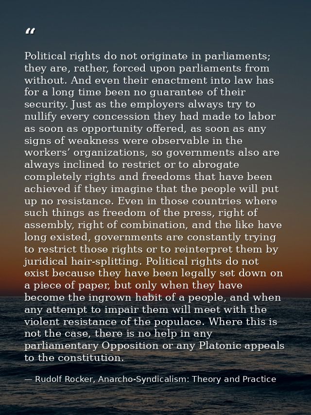 Political rights do not originate in parliaments; they are, rather, forced upon parliaments from without. And even their — Rudolf Rocker, Anarcho-Syndicalism: Theory and Practice