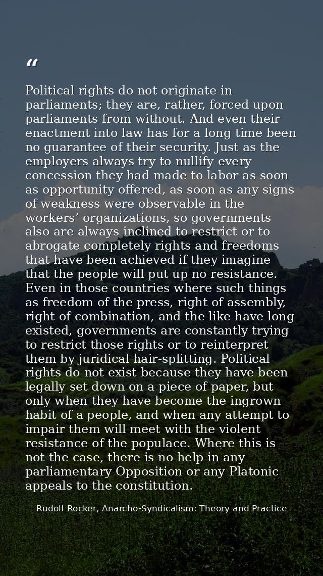 Political rights do not originate in parliaments; they are, rather, forced upon parliaments from without. And even their — Rudolf Rocker, Anarcho-Syndicalism: Theory and Practice