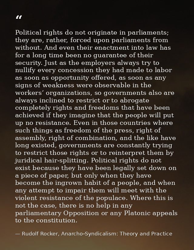 Political rights do not originate in parliaments; they are, rather, forced upon parliaments from without. And even their — Rudolf Rocker, Anarcho-Syndicalism: Theory and Practice