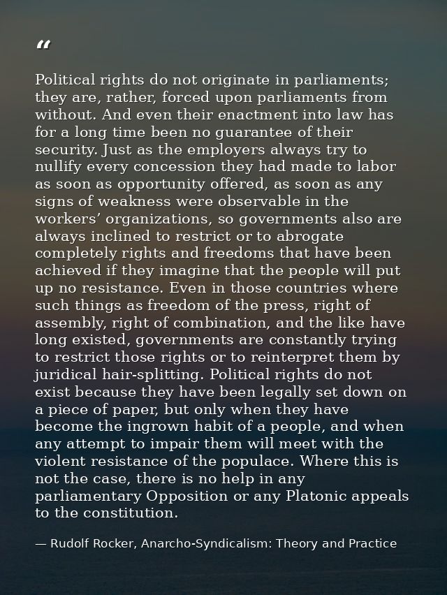 Political rights do not originate in parliaments; they are, rather, forced upon parliaments from without. And even their — Rudolf Rocker, Anarcho-Syndicalism: Theory and Practice