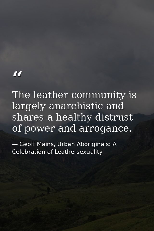 The leather community is largely anarchistic and shares a healthy distrust of power and arrogance. — Geoff Mains, Urban Aboriginals: A Celebration of Leathersexuality