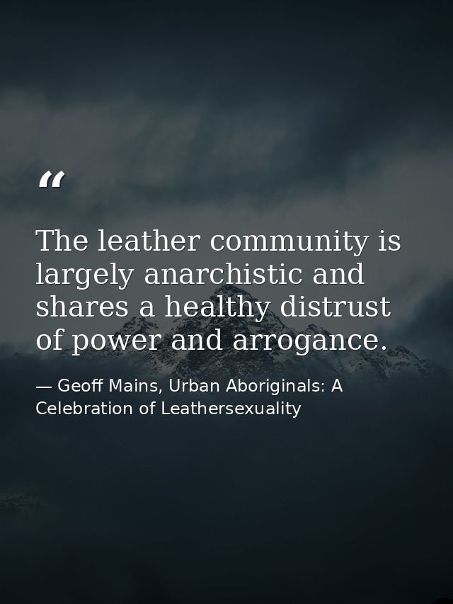 The leather community is largely anarchistic and shares a healthy distrust of power and arrogance. — Geoff Mains, Urban Aboriginals: A Celebration of Leathersexuality