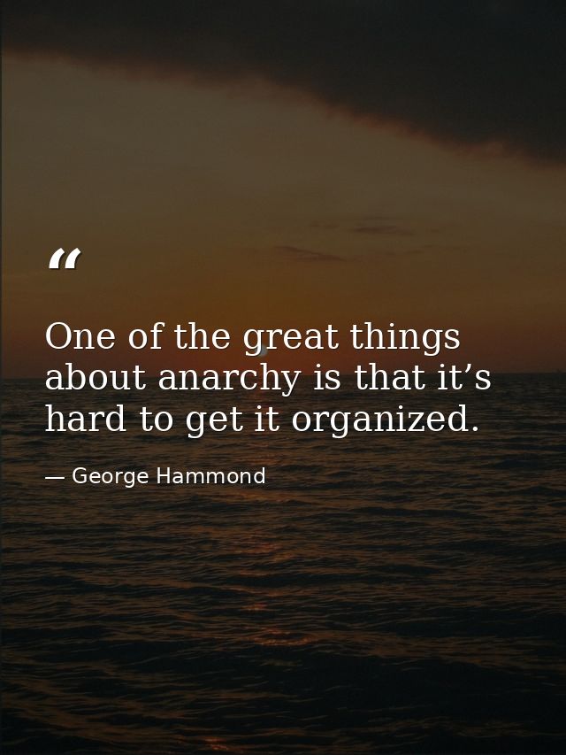 One of the great things about anarchy is that it’s hard to get it organized. — George Hammond