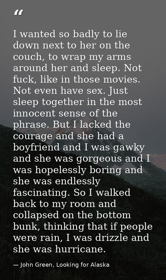 I wanted so badly to lie down next to her on the couch, to wrap my arms around her and sleep. Not fuck, like in those mo — John Green, Looking for Alaska