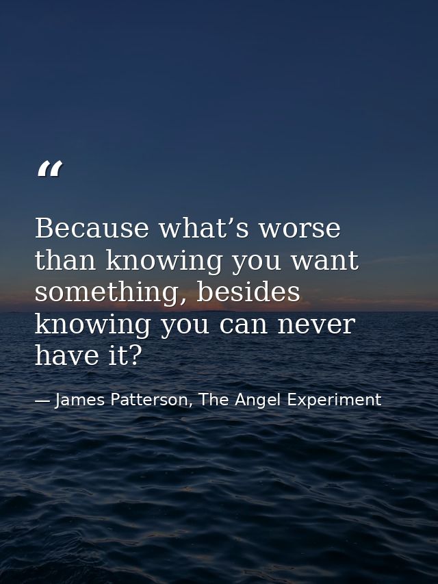 Because what’s worse than knowing you want something, besides knowing you can never have it? — James Patterson, The Angel Experiment