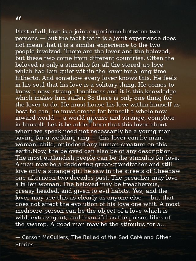 First of all, love is a joint experience between two persons — but the fact that it is a joint experience does not mean  — Carson McCullers, The Ballad of the Sad Café and Other Stories