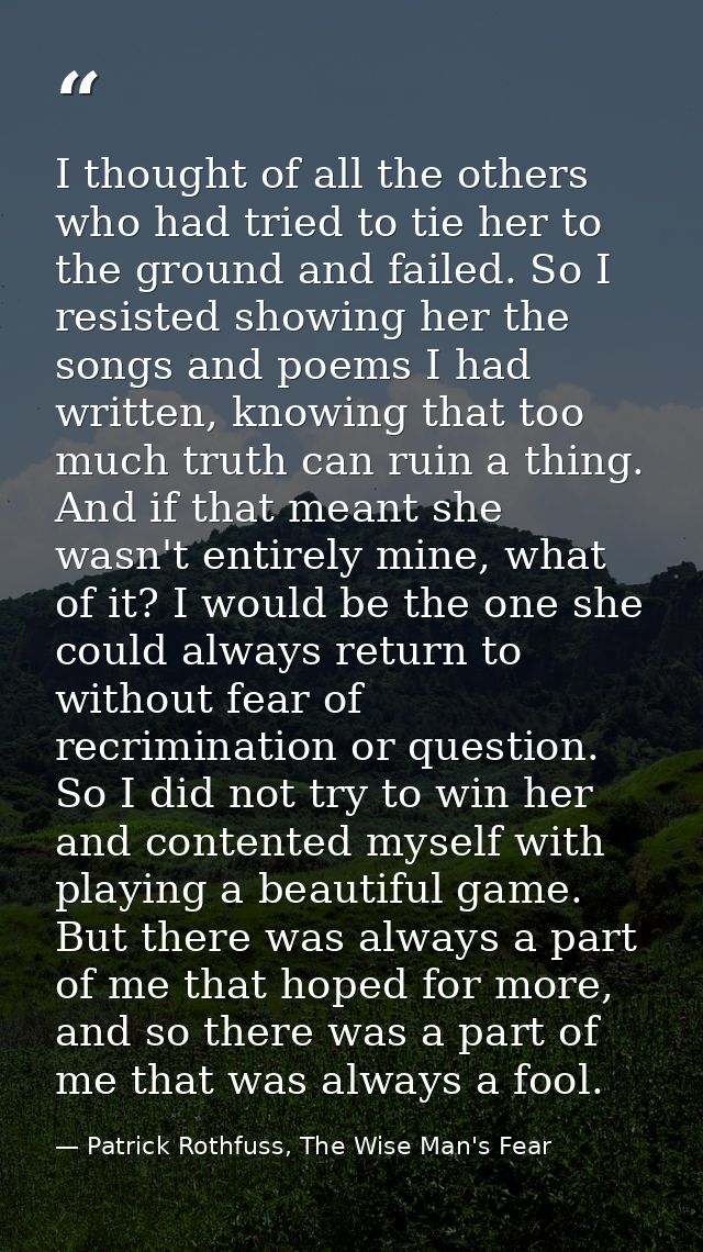 I thought of all the others who had tried to tie her to the ground and failed. So I resisted showing her the songs and p — Patrick Rothfuss, The Wise Man's Fear