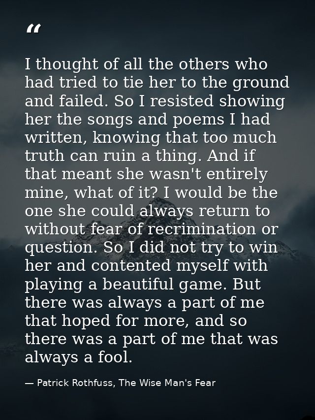 I thought of all the others who had tried to tie her to the ground and failed. So I resisted showing her the songs and p — Patrick Rothfuss, The Wise Man's Fear