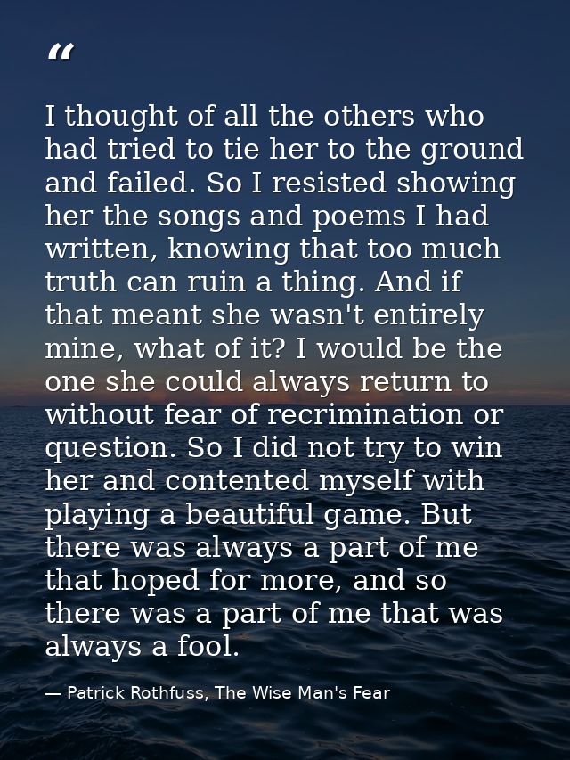 I thought of all the others who had tried to tie her to the ground and failed. So I resisted showing her the songs and p — Patrick Rothfuss, The Wise Man's Fear