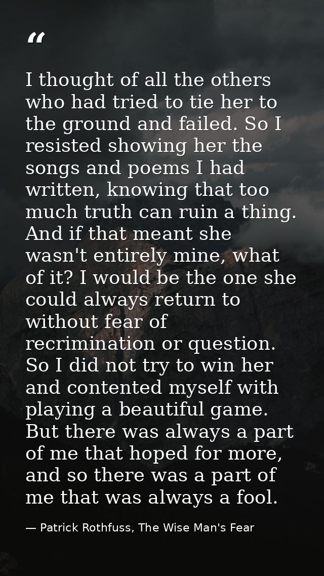 I thought of all the others who had tried to tie her to the ground and failed. So I resisted showing her the songs and p — Patrick Rothfuss, The Wise Man's Fear
