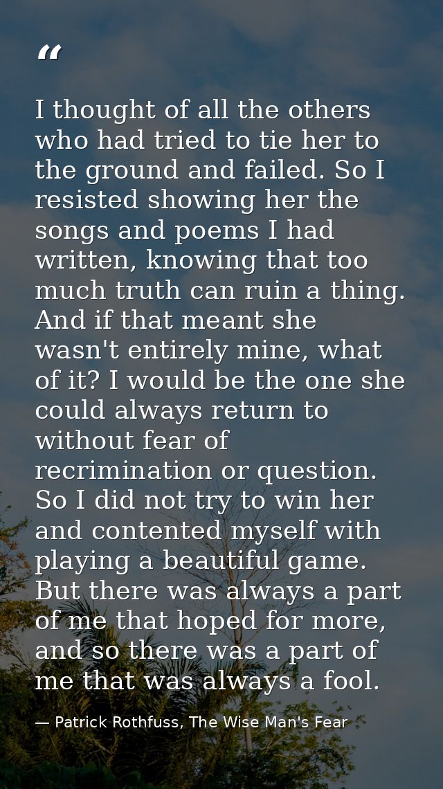 I thought of all the others who had tried to tie her to the ground and failed. So I resisted showing her the songs and p — Patrick Rothfuss, The Wise Man's Fear