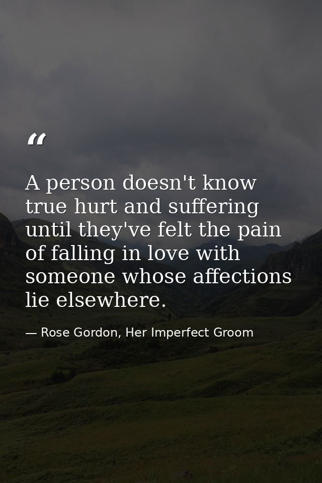 A person doesn't know true hurt and suffering until they've felt the pain of falling in love with someone whose affectio — Rose Gordon, Her Imperfect Groom