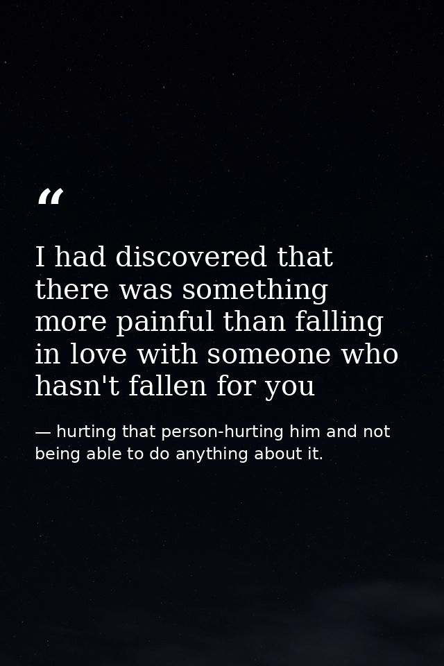 I had discovered that there was something more painful than falling in love with someone who hasn't fallen for you — hurting that person-hurting him and not being able to do anything about it.