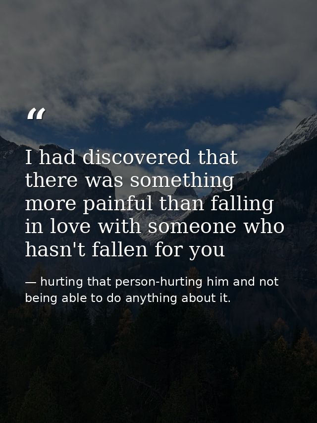 I had discovered that there was something more painful than falling in love with someone who hasn't fallen for you — hurting that person-hurting him and not being able to do anything about it.