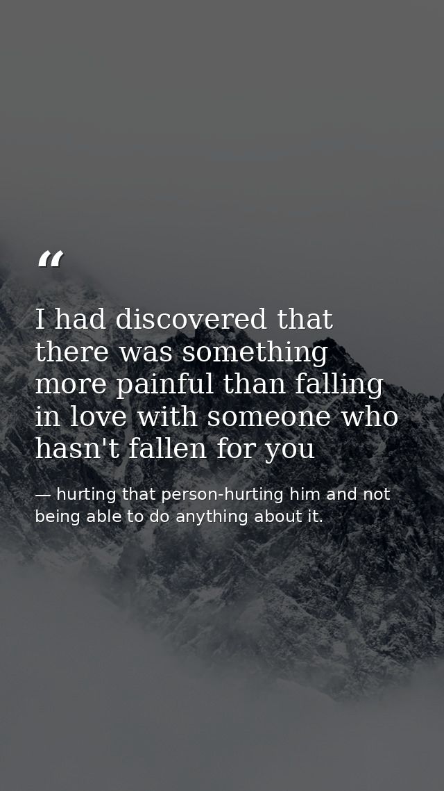 I had discovered that there was something more painful than falling in love with someone who hasn't fallen for you — hurting that person-hurting him and not being able to do anything about it.