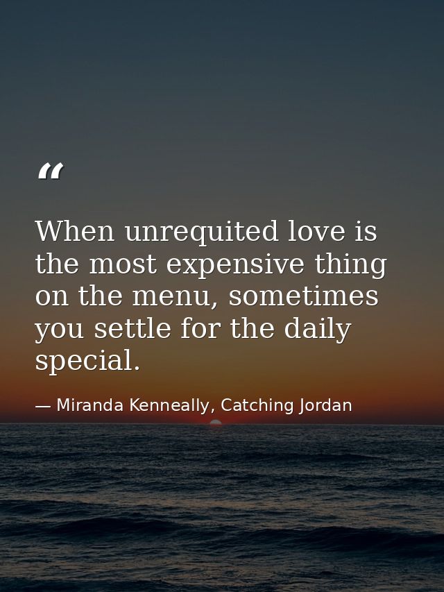 When unrequited love is the most expensive thing on the menu, sometimes you settle for the daily special. — Miranda Kenneally, Catching Jordan