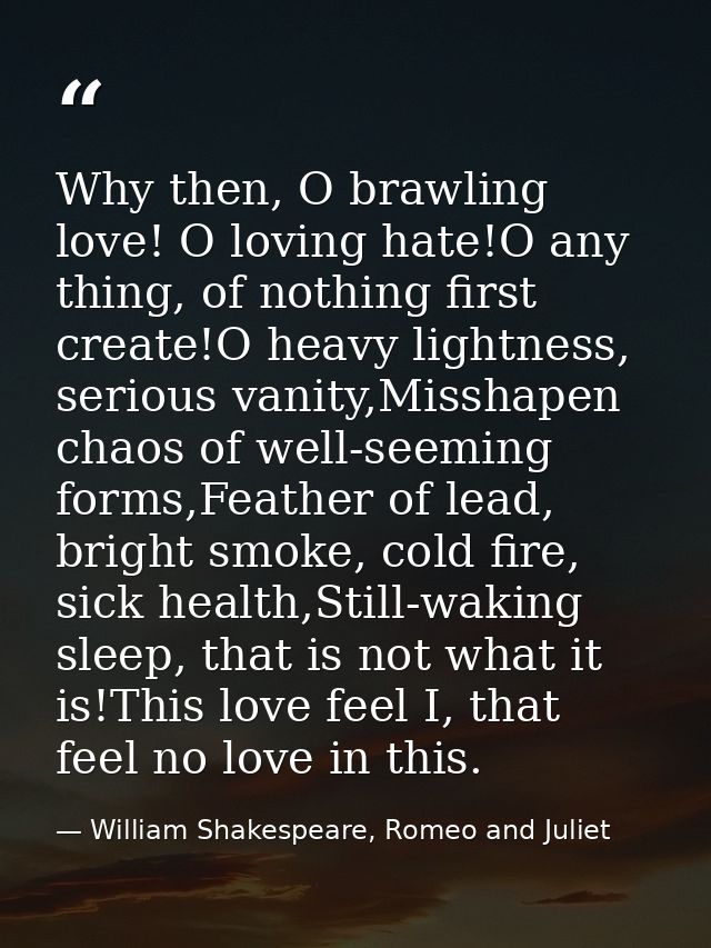 Why then, O brawling love! O loving hate!O any thing, of nothing first create!O heavy lightness, serious vanity,Misshape — William Shakespeare, Romeo and Juliet