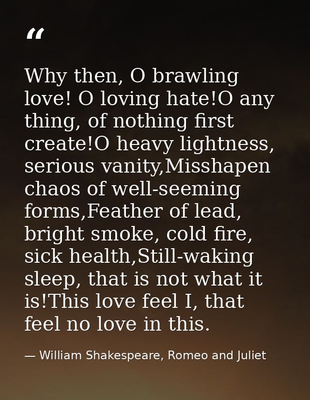 Why then, O brawling love! O loving hate!O any thing, of nothing first create!O heavy lightness, serious vanity,Misshape — William Shakespeare, Romeo and Juliet