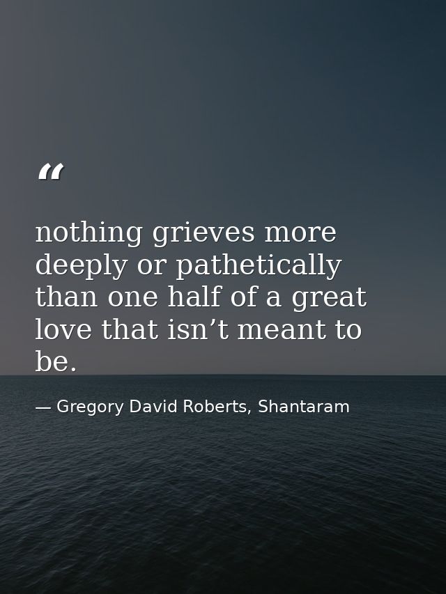 nothing grieves more deeply or pathetically than one half of a great love that isn’t meant to be. — Gregory David Roberts, Shantaram