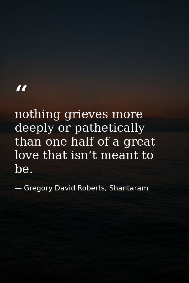 nothing grieves more deeply or pathetically than one half of a great love that isn’t meant to be. — Gregory David Roberts, Shantaram