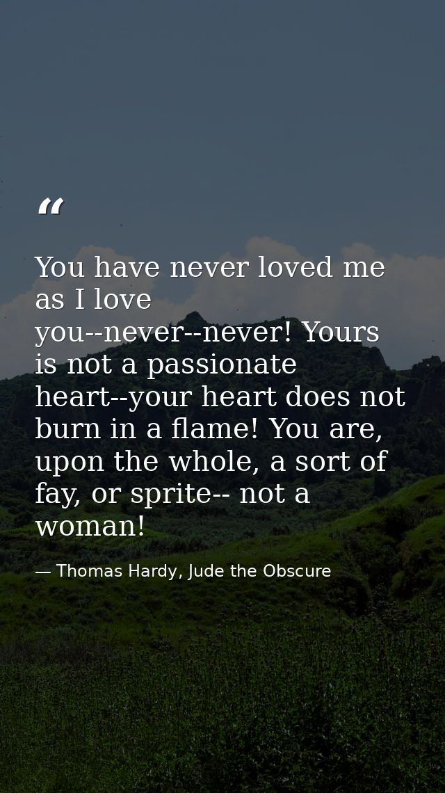 You have never loved me as I love you--never--never! Yours is not a passionate heart--your heart does not burn in a flam — Thomas Hardy, Jude the Obscure