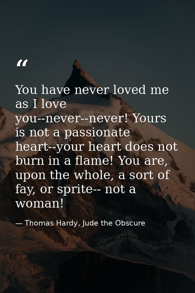 You have never loved me as I love you--never--never! Yours is not a passionate heart--your heart does not burn in a flam — Thomas Hardy, Jude the Obscure