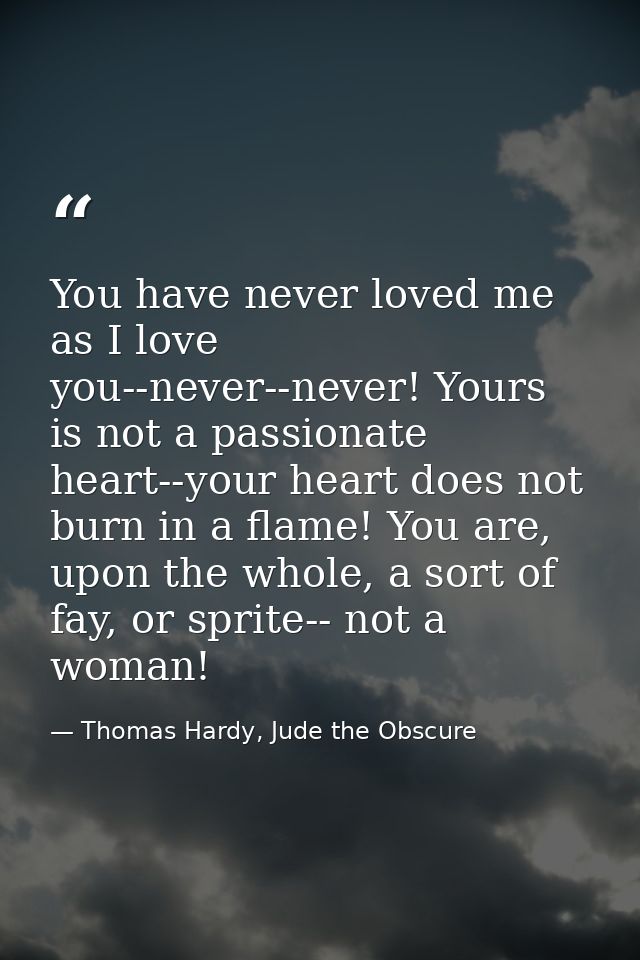 You have never loved me as I love you--never--never! Yours is not a passionate heart--your heart does not burn in a flam — Thomas Hardy, Jude the Obscure