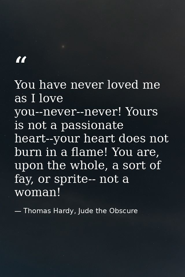 You have never loved me as I love you--never--never! Yours is not a passionate heart--your heart does not burn in a flam — Thomas Hardy, Jude the Obscure
