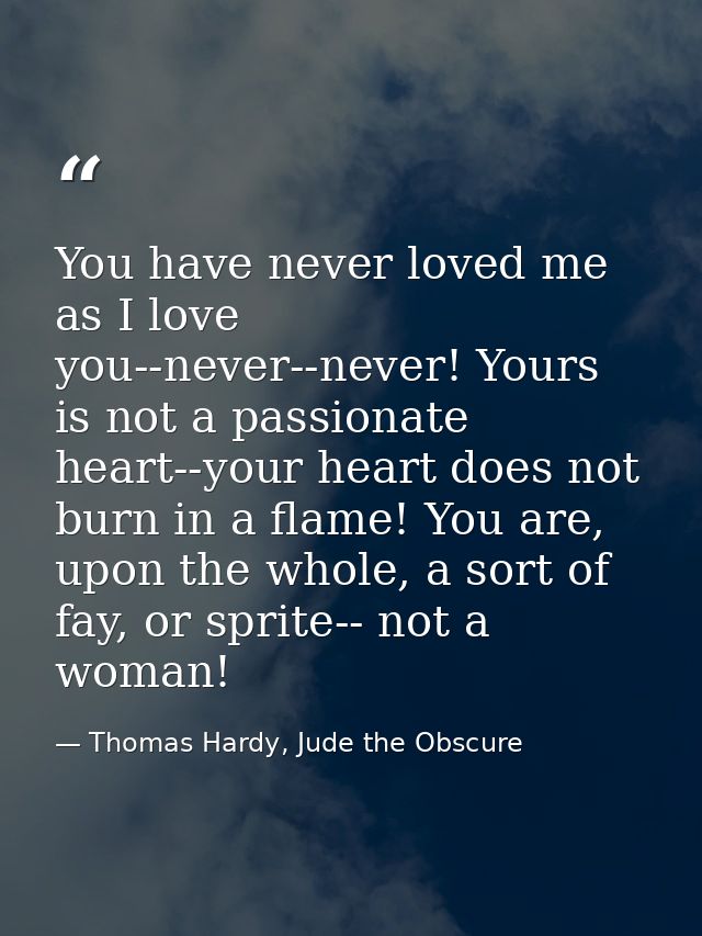 You have never loved me as I love you--never--never! Yours is not a passionate heart--your heart does not burn in a flam — Thomas Hardy, Jude the Obscure