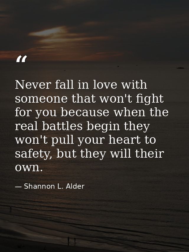 Never fall in love with someone that won't fight for you because when the real battles begin they won't pull your heart  — Shannon L. Alder