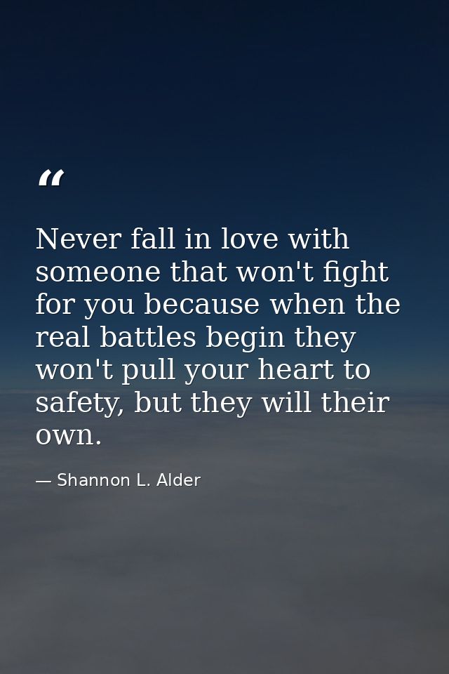 Never fall in love with someone that won't fight for you because when the real battles begin they won't pull your heart  — Shannon L. Alder