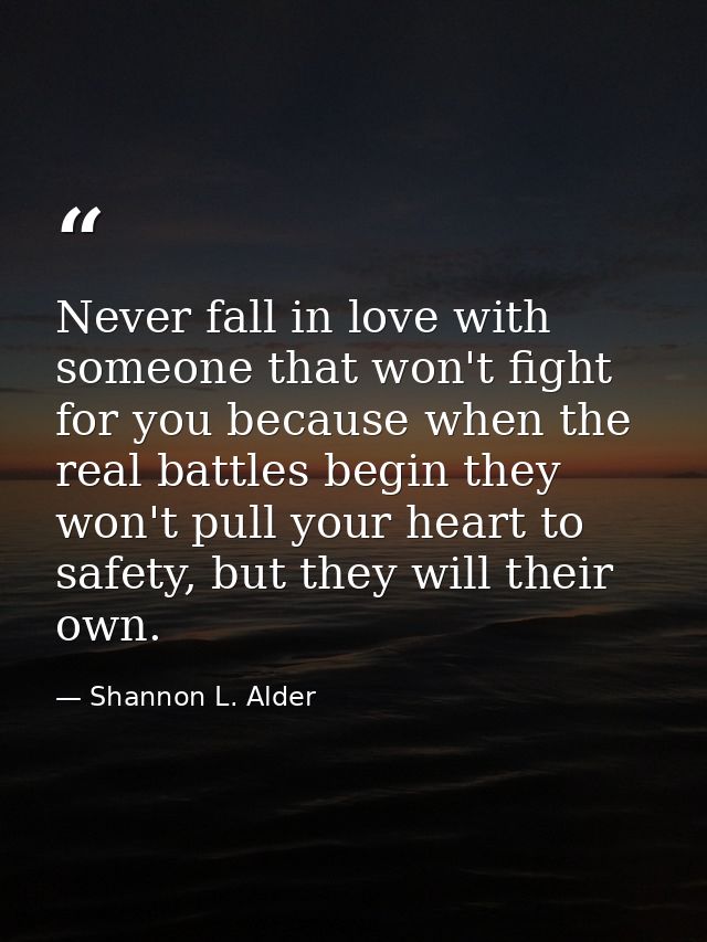 Never fall in love with someone that won't fight for you because when the real battles begin they won't pull your heart  — Shannon L. Alder
