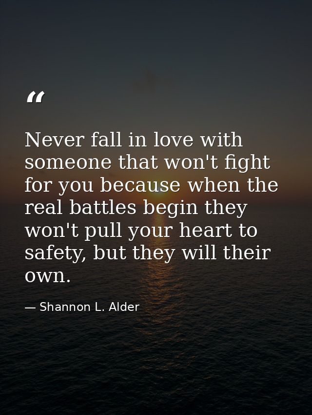 Never fall in love with someone that won't fight for you because when the real battles begin they won't pull your heart  — Shannon L. Alder