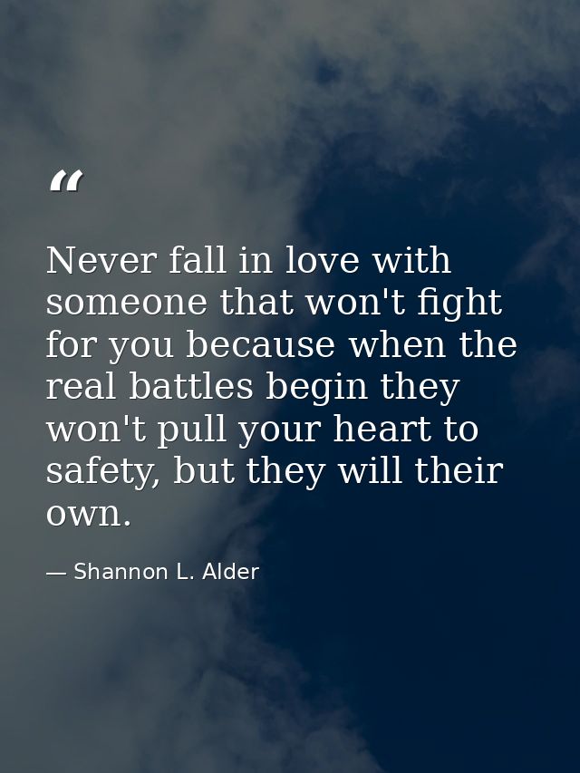 Never fall in love with someone that won't fight for you because when the real battles begin they won't pull your heart  — Shannon L. Alder