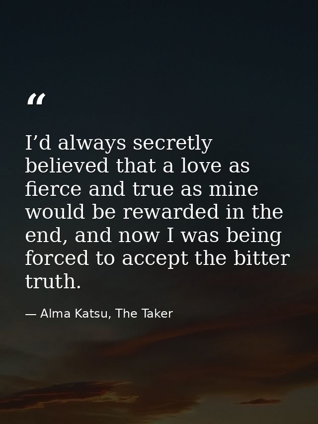 I’d always secretly believed that a love as fierce and true as mine would be rewarded in the end, and now I was being fo — Alma Katsu, The Taker