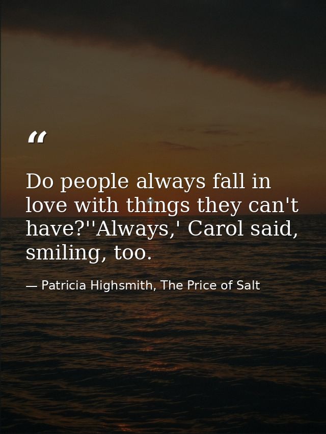 Do people always fall in love with things they can't have?''Always,' Carol said, smiling, too. — Patricia Highsmith, The Price of Salt