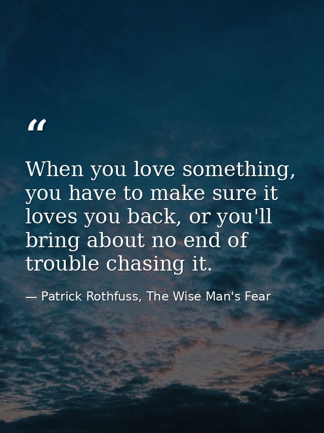 When you love something, you have to make sure it loves you back, or you'll bring about no end of trouble chasing it. — Patrick Rothfuss, The Wise Man's Fear