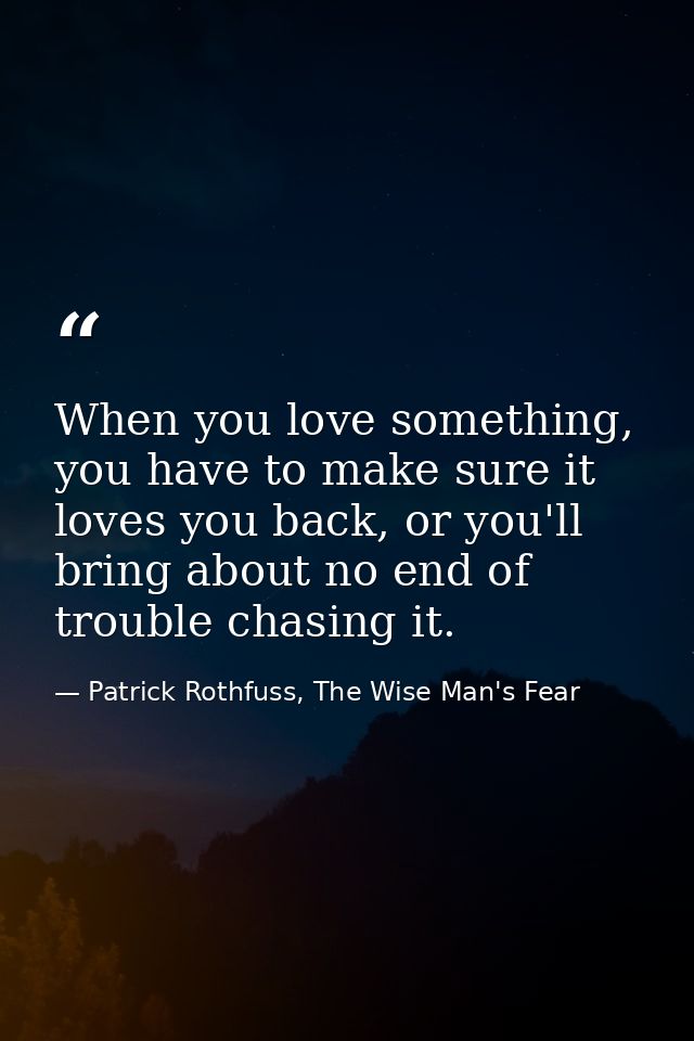 When you love something, you have to make sure it loves you back, or you'll bring about no end of trouble chasing it. — Patrick Rothfuss, The Wise Man's Fear