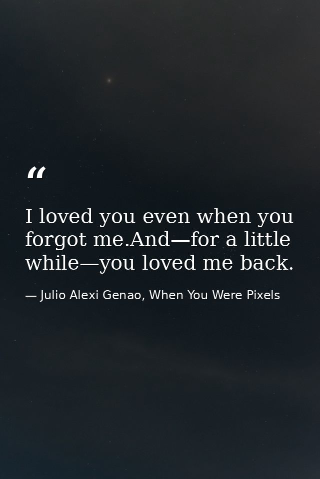 I loved you even when you forgot me.And—for a little while—you loved me back. — Julio Alexi Genao, When You Were Pixels