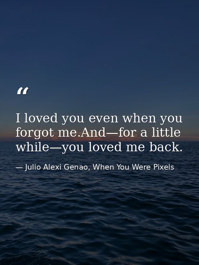 I loved you even when you forgot me.And—for a little while—you loved me back. — Julio Alexi Genao, When You Were Pixels