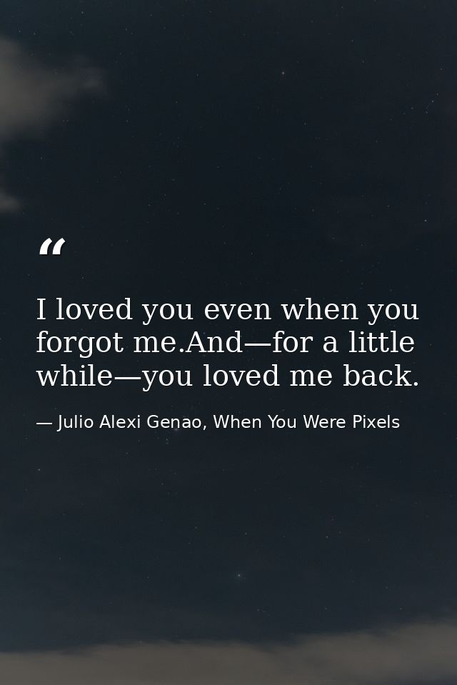 I loved you even when you forgot me.And—for a little while—you loved me back. — Julio Alexi Genao, When You Were Pixels