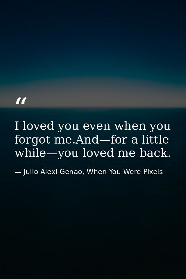 I loved you even when you forgot me.And—for a little while—you loved me back. — Julio Alexi Genao, When You Were Pixels