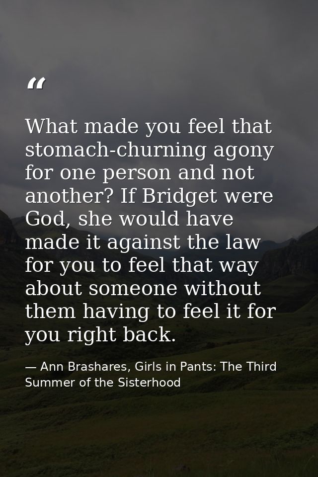What made you feel that stomach-churning agony for one person and not another? If Bridget were God, she would have made  — Ann Brashares, Girls in Pants: The Third Summer of the Sisterhood