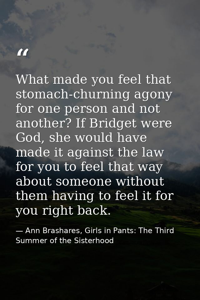 What made you feel that stomach-churning agony for one person and not another? If Bridget were God, she would have made  — Ann Brashares, Girls in Pants: The Third Summer of the Sisterhood