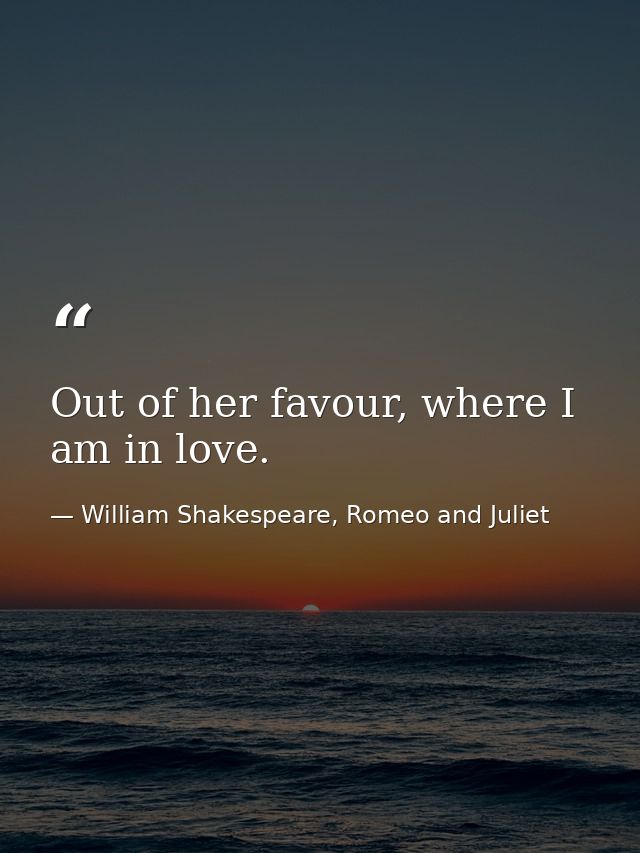 Out of her favour, where I am in love. — William Shakespeare, Romeo and Juliet