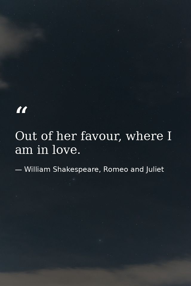 Out of her favour, where I am in love. — William Shakespeare, Romeo and Juliet