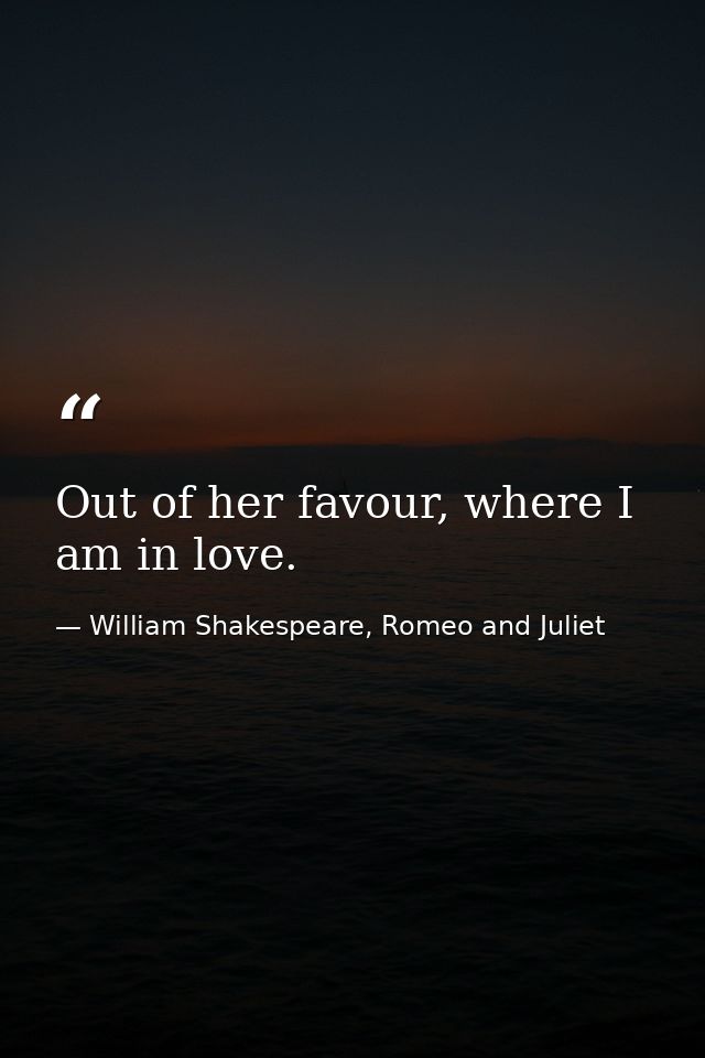 Out of her favour, where I am in love. — William Shakespeare, Romeo and Juliet