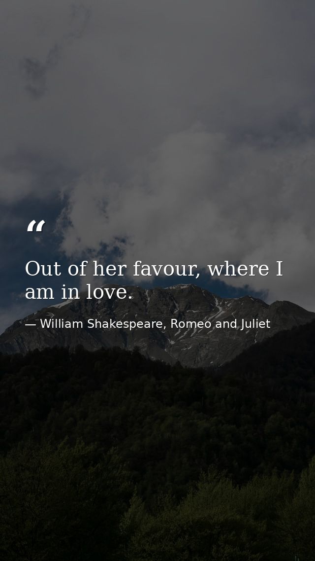 Out of her favour, where I am in love. — William Shakespeare, Romeo and Juliet