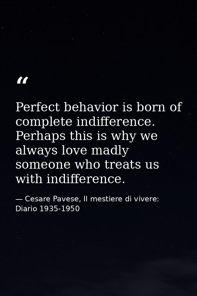Perfect behavior is born of complete indifference. Perhaps this is why we always love madly someone who treats us with i — Cesare Pavese, Il mestiere di vivere: Diario 1935-1950